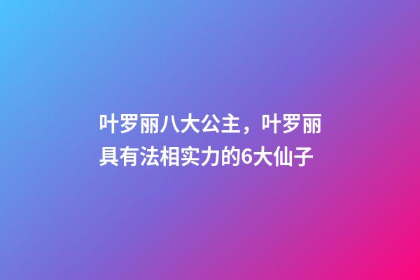 叶罗丽八大公主，叶罗丽具有法相实力的6大仙子-第1张-观点-玄机派