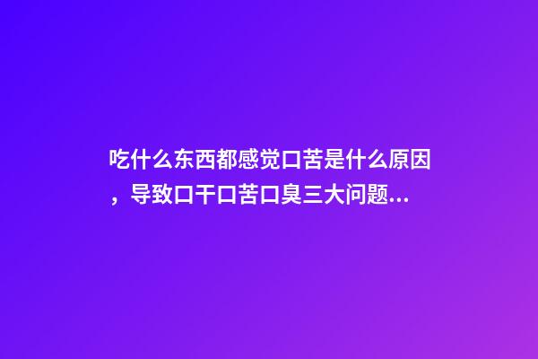 吃什么东西都感觉口苦是什么原因，导致口干口苦口臭三大问题的原因是什么-第1张-观点-玄机派