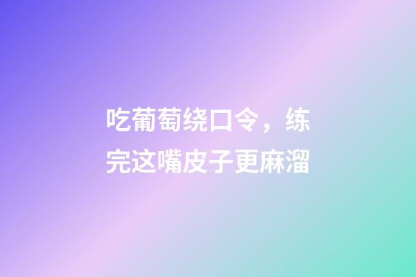 吃葡萄绕口令，练完这嘴皮子更麻溜-第1张-观点-玄机派