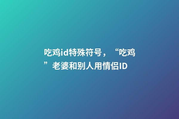 吃鸡id特殊符号，“吃鸡”老婆和别人用情侣ID-第1张-观点-玄机派