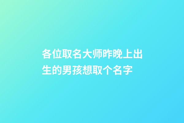 各位取名大师昨晚上出生的男孩想取个名字(昨天上午出生的男孩取名字)