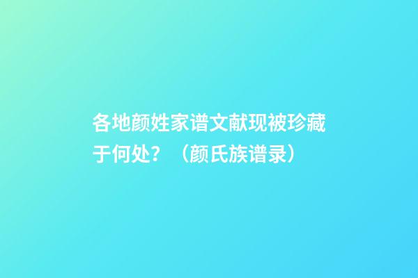 各地颜姓家谱文献现被珍藏于何处？（颜氏族谱录）