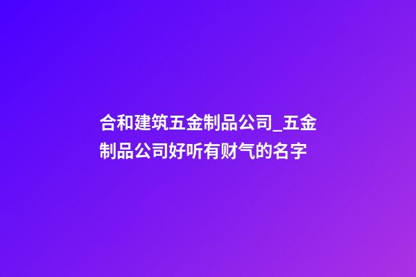 合和建筑五金制品公司_五金制品公司好听有财气的名字-第1张-公司起名-玄机派