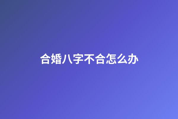 合婚八字不合怎么办