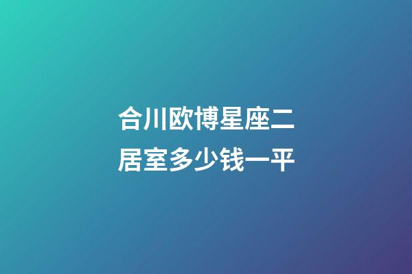 合川欧博星座二居室多少钱一平-第1张-星座运势-玄机派