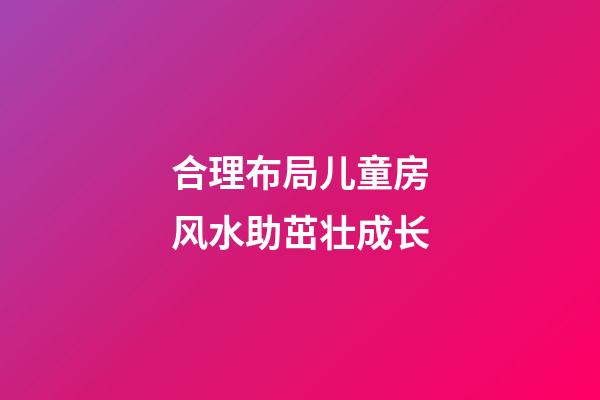 合理布局儿童房风水助茁壮成长