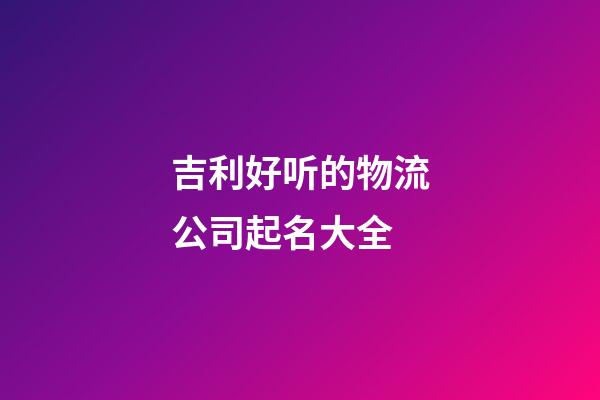 吉利好听的物流公司起名大全-第1张-公司起名-玄机派