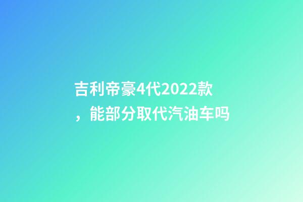 吉利帝豪4代2022款，能部分取代汽油车吗-第1张-观点-玄机派