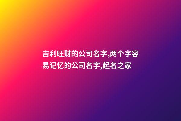 吉利旺财的公司名字,两个字容易记忆的公司名字,起名之家-第1张-公司起名-玄机派