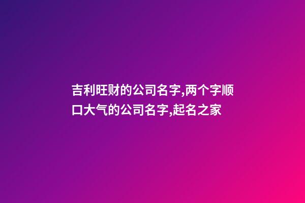 吉利旺财的公司名字,两个字顺口大气的公司名字,起名之家