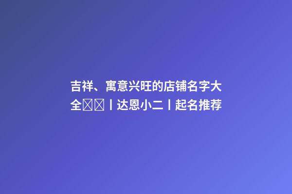 吉祥、寓意兴旺的店铺名字大全​​丨达恩小二丨起名推荐-第1张-店铺起名-玄机派