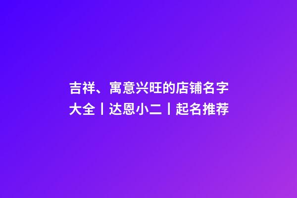 吉祥、寓意兴旺的店铺名字大全丨达恩小二丨起名推荐-第1张-店铺起名-玄机派