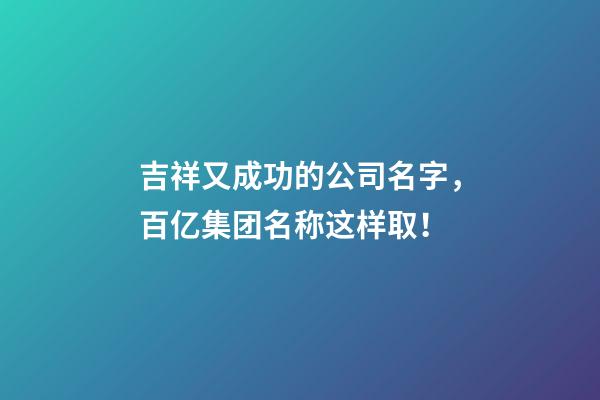 吉祥又成功的公司名字，百亿集团名称这样取！-第1张-公司起名-玄机派