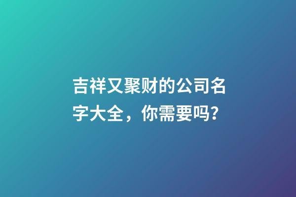 吉祥又聚财的公司名字大全，你需要吗？-第1张-公司起名-玄机派