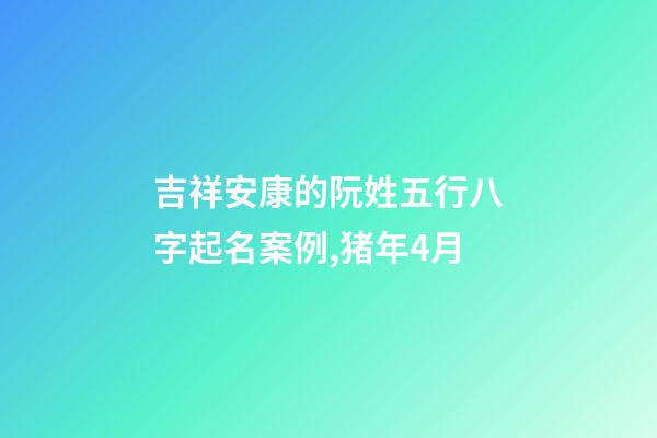 吉祥安康的阮姓五行八字起名案例,猪年4月