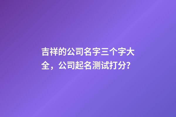 吉祥的公司名字三个字大全，公司起名测试打分？-第1张-公司起名-玄机派