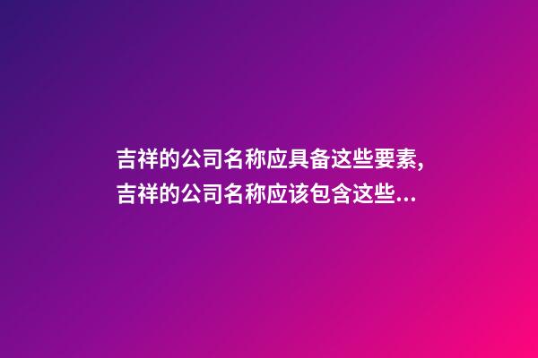 吉祥的公司名称应具备这些要素,吉祥的公司名称应该包含这些元素-第1张-公司起名-玄机派