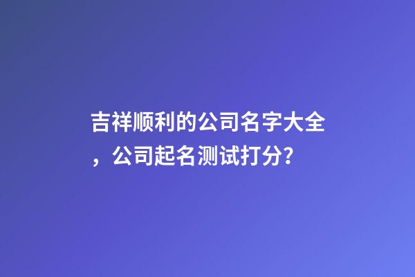 吉祥顺利的公司名字大全，公司起名测试打分？-第1张-公司起名-玄机派