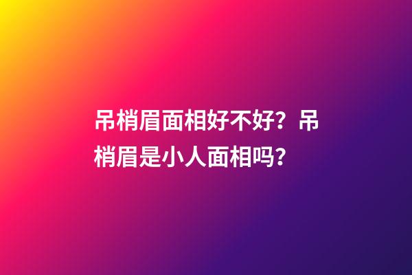 吊梢眉面相好不好？吊梢眉是小人面相吗？