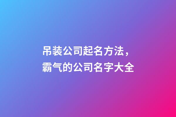 吊装公司起名方法，霸气的公司名字大全-第1张-公司起名-玄机派