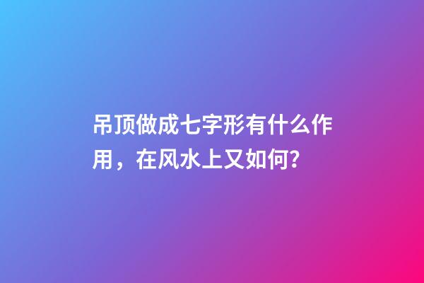 吊顶做成七字形有什么作用，在风水上又如何？