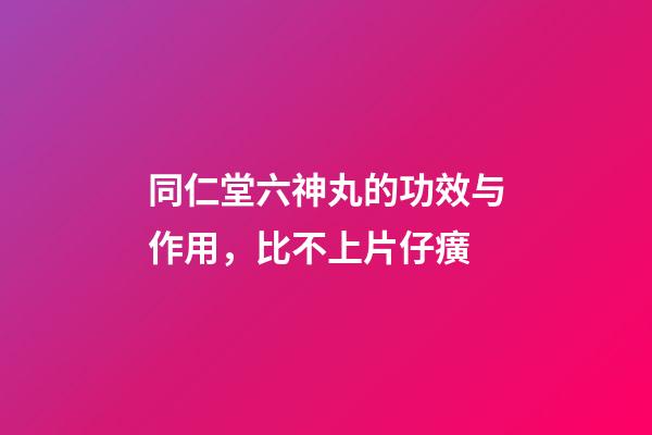 同仁堂六神丸的功效与作用，比不上片仔癀-第1张-观点-玄机派