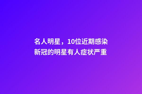 名人明星，10位近期感染新冠的明星有人症状严重-第1张-观点-玄机派