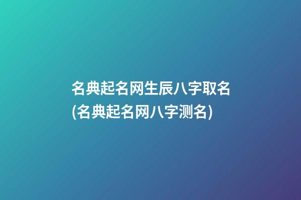 名典起名网生辰八字取名(名典起名网八字测名)