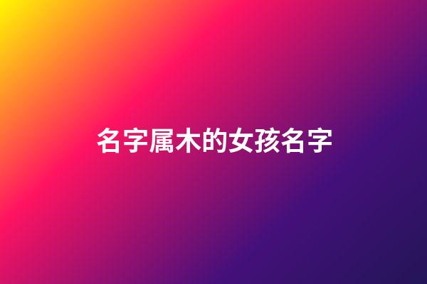 名字属木的女孩名字(属木的字女孩)-第1张-女孩起名-玄机派