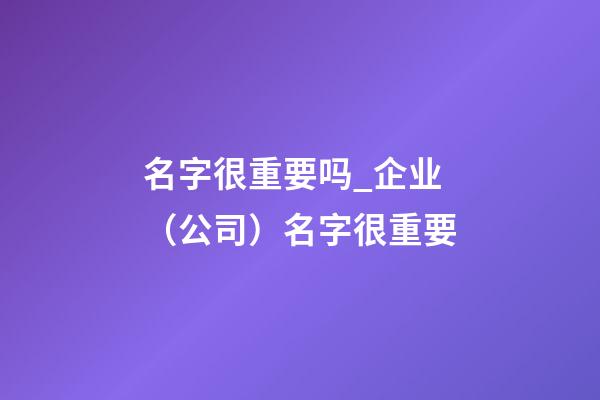 名字很重要吗_企业（公司）名字很重要-第1张-公司起名-玄机派