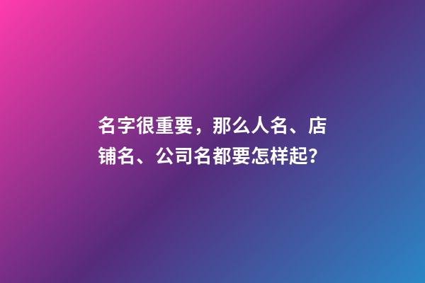 名字很重要，那么人名、店铺名、公司名都要怎样起？-第1张-店铺起名-玄机派