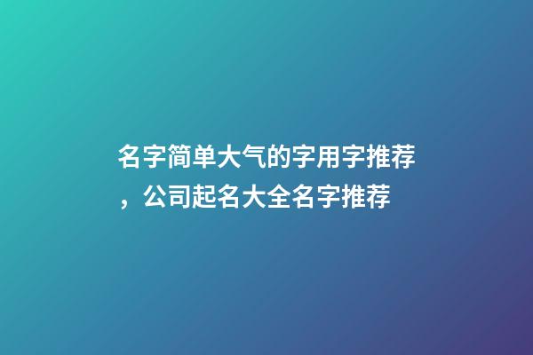 名字简单大气的字用字推荐，公司起名大全名字推荐-第1张-公司起名-玄机派