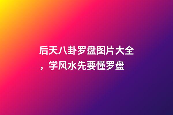 后天八卦罗盘图片大全，学风水先要懂罗盘-第1张-观点-玄机派