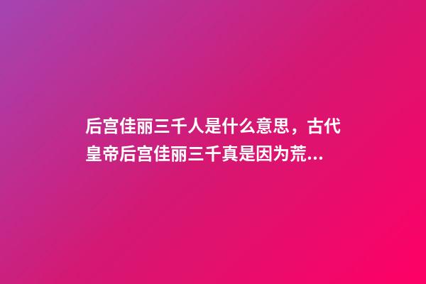 后宫佳丽三千人是什么意思，古代皇帝后宫佳丽三千真是因为荒淫无度吗-第1张-观点-玄机派