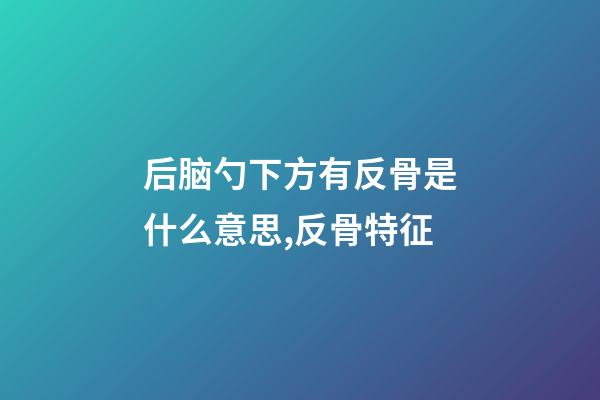 后脑勺下方有反骨是什么意思,反骨特征