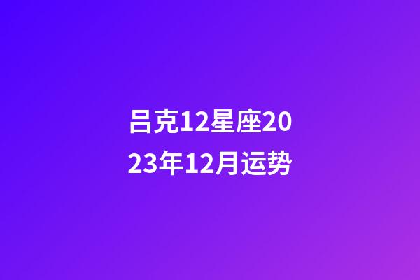 吕克12星座2023年12月运势-第1张-星座运势-玄机派