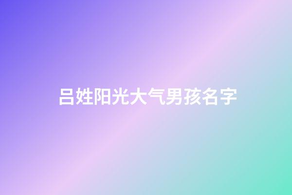 吕姓阳光大气男孩名字(吕姓男孩取名最佳排行榜2023)-第1张-男孩起名-玄机派