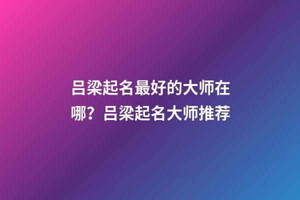 吕梁起名最好的大师在哪？吕梁起名大师推荐-第1张-公司起名-玄机派