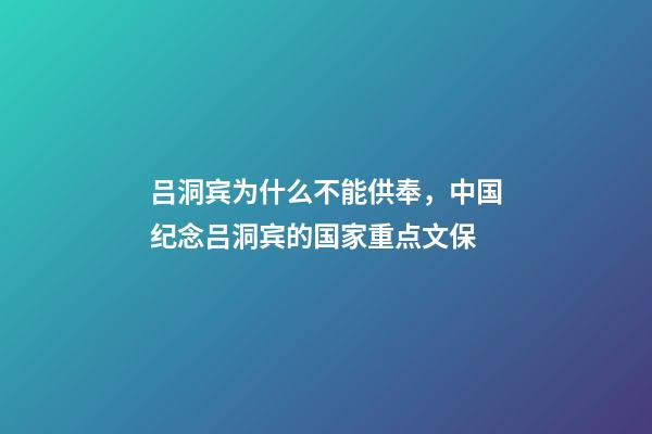 吕洞宾为什么不能供奉，中国纪念吕洞宾的国家重点文保-第1张-观点-玄机派