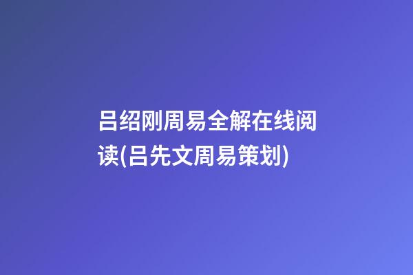 吕绍刚周易全解在线阅读(吕先文周易策划)