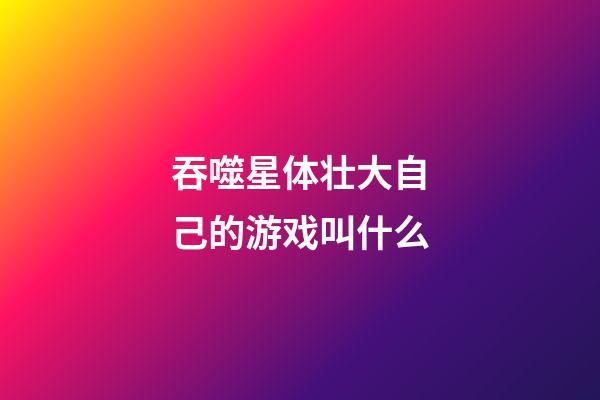 吞噬星体壮大自己的游戏叫什么-第1张-星座运势-玄机派