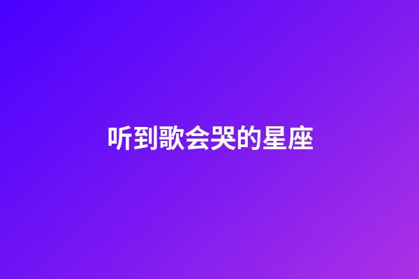 听到歌会哭的星座-第1张-星座运势-玄机派