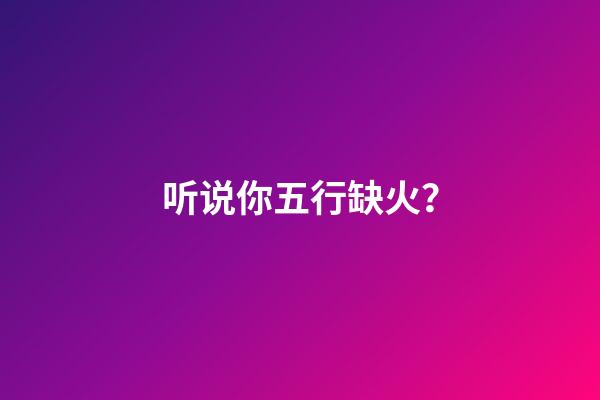 听说你五行缺火？