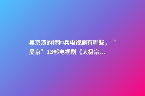 吴京演的特种兵电视剧有哪些，“吴京”13部电视剧《太极宗师》最经典-第1张-观点-玄机派