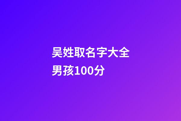 吴姓取名字大全男孩100分(吴姓男孩取名100分免费)-第1张-男孩起名-玄机派