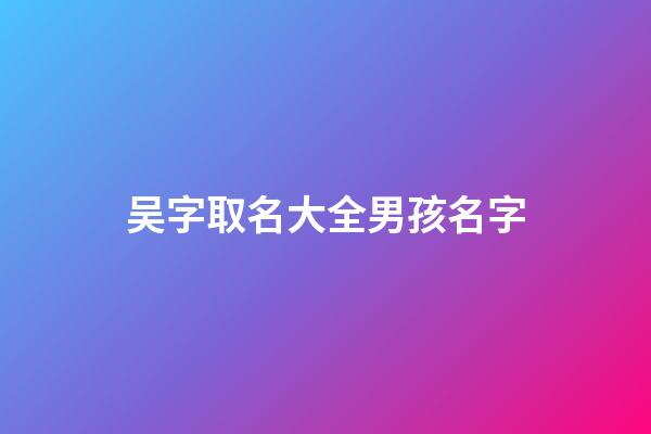 吴字取名大全男孩名字(吴字取名大全男孩名字寓意)-第1张-男孩起名-玄机派