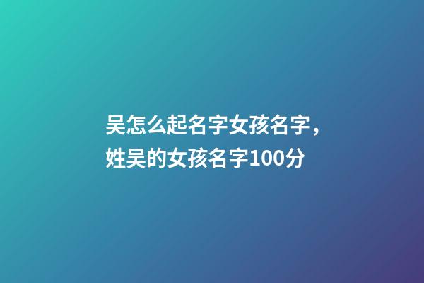 吴怎么起名字女孩名字，姓吴的女孩名字100分-第1张-观点-玄机派