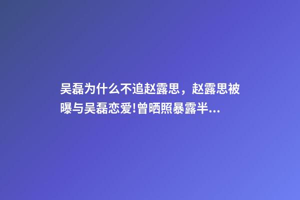 吴磊为什么不追赵露思，赵露思被曝与吴磊恋爱!曾晒照暴露半裸男-第1张-观点-玄机派