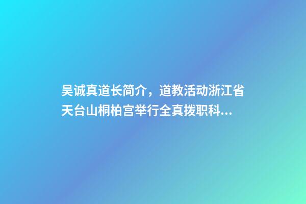 吴诚真道长简介，道教活动浙江省天台山桐柏宫举行全真拨职科仪-第1张-观点-玄机派