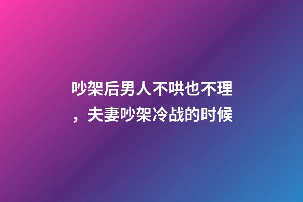 吵架后男人不哄也不理，夫妻吵架冷战的时候-第1张-观点-玄机派